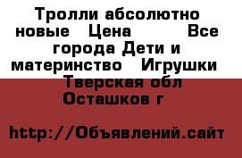 Тролли абсолютно новые › Цена ­ 600 - Все города Дети и материнство » Игрушки   . Тверская обл.,Осташков г.